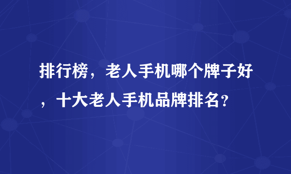 排行榜，老人手机哪个牌子好，十大老人手机品牌排名？