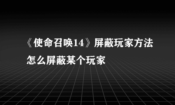 《使命召唤14》屏蔽玩家方法 怎么屏蔽某个玩家