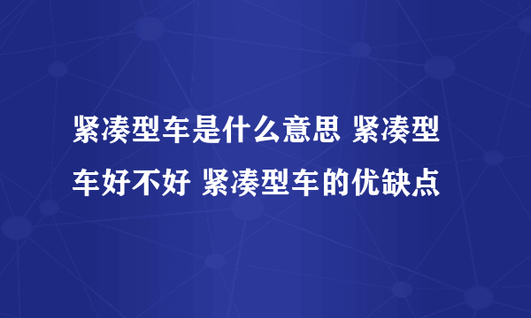 紧凑型车是什么意思 紧凑型车好不好 紧凑型车的优缺点