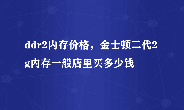 ddr2内存价格，金士顿二代2g内存一般店里买多少钱