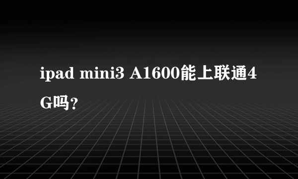ipad mini3 A1600能上联通4G吗？