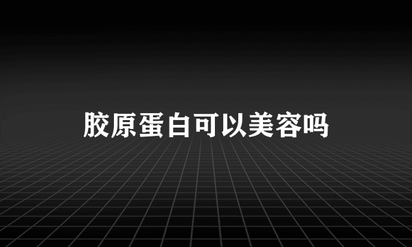 胶原蛋白可以美容吗