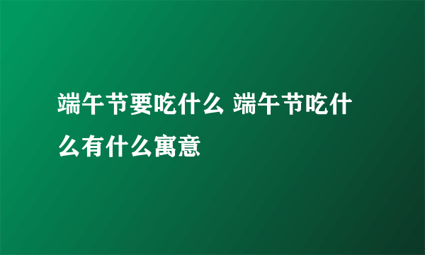 端午节要吃什么 端午节吃什么有什么寓意