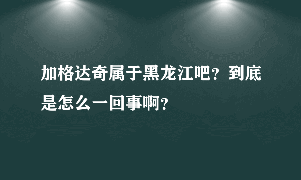 加格达奇属于黑龙江吧？到底是怎么一回事啊？