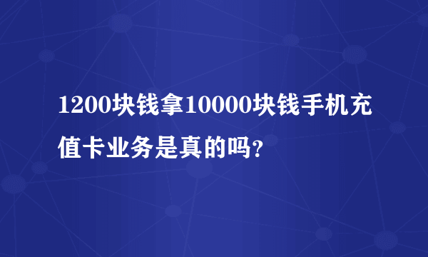1200块钱拿10000块钱手机充值卡业务是真的吗？