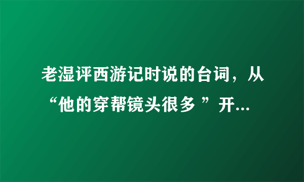 老湿评西游记时说的台词，从“他的穿帮镜头很多 ”开始，多谢了！