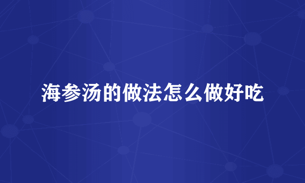 海参汤的做法怎么做好吃