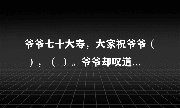 爷爷七十大寿，大家祝爷爷（ ），（ ）。爷爷却叹道（ ），( ) (ps..都是古诗句子）