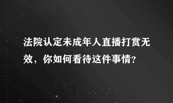 法院认定未成年人直播打赏无效，你如何看待这件事情？