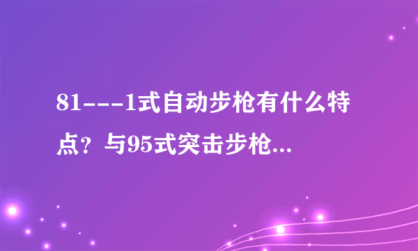81---1式自动步枪有什么特点？与95式突击步枪相比有什么优势和劣势？