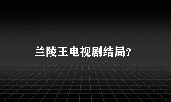 兰陵王电视剧结局？