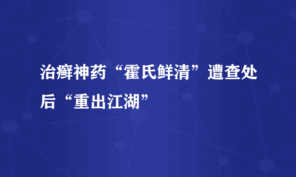 治癣神药“霍氏鲜清”遭查处后“重出江湖”