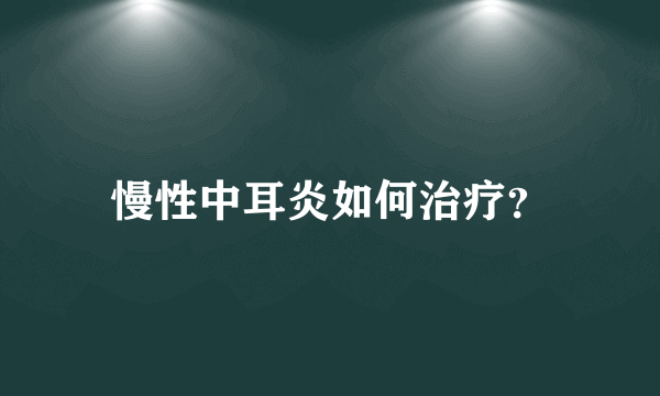 慢性中耳炎如何治疗？