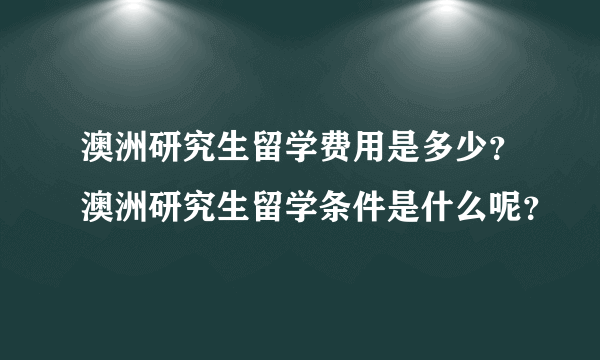 澳洲研究生留学费用是多少？澳洲研究生留学条件是什么呢？