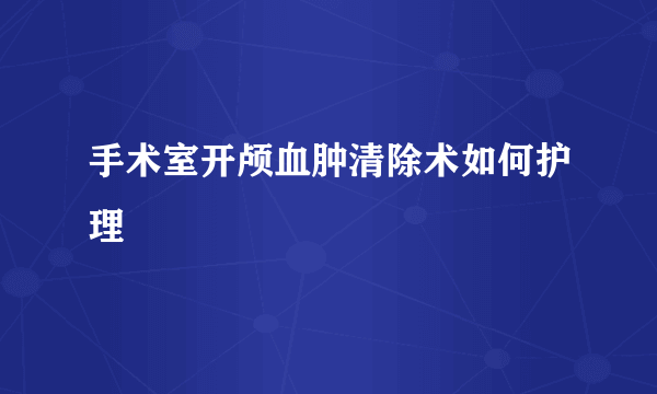 手术室开颅血肿清除术如何护理