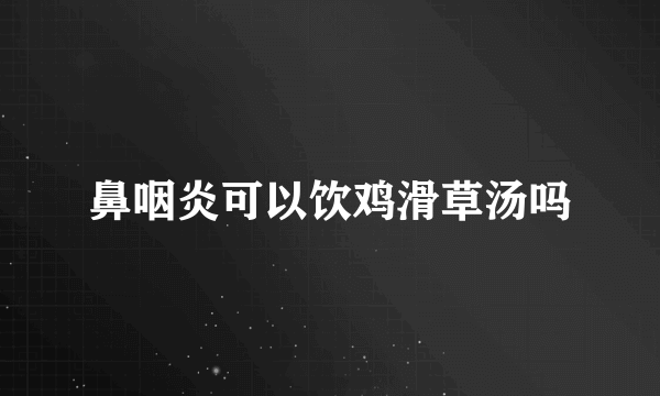 鼻咽炎可以饮鸡滑草汤吗