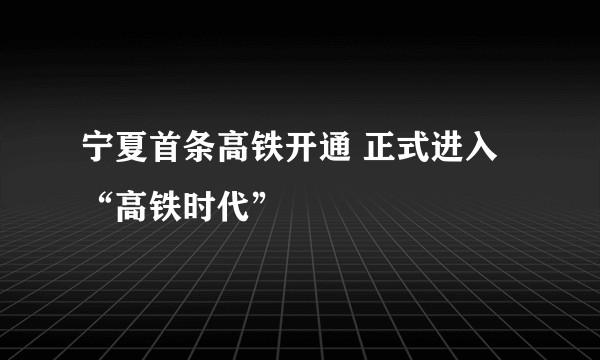 宁夏首条高铁开通 正式进入“高铁时代”