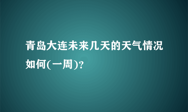 青岛大连未来几天的天气情况如何(一周)？