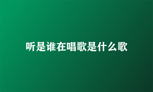 听是谁在唱歌是什么歌