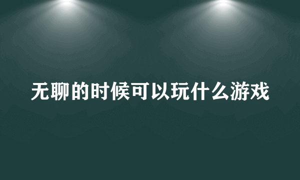 无聊的时候可以玩什么游戏