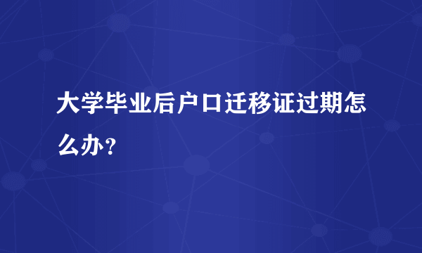 大学毕业后户口迁移证过期怎么办？
