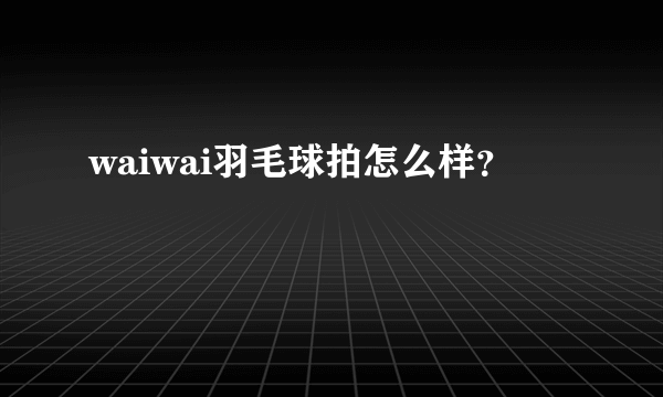 waiwai羽毛球拍怎么样？