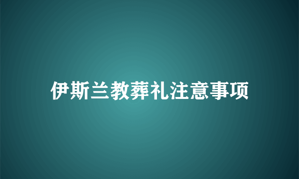 伊斯兰教葬礼注意事项