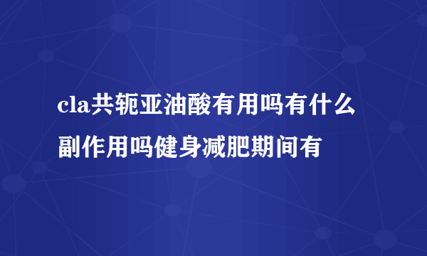 cla共轭亚油酸有用吗有什么副作用吗健身减肥期间有