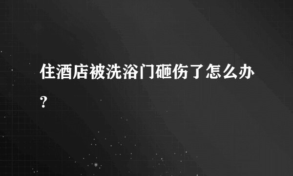 住酒店被洗浴门砸伤了怎么办？