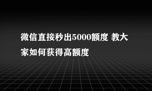 微信直接秒出5000额度 教大家如何获得高额度