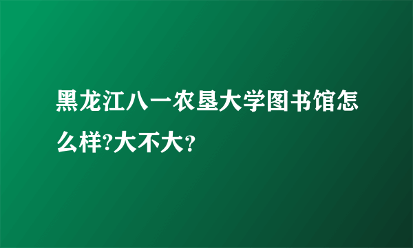 黑龙江八一农垦大学图书馆怎么样?大不大？