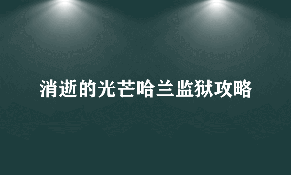 消逝的光芒哈兰监狱攻略