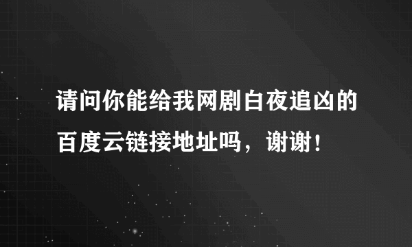 请问你能给我网剧白夜追凶的百度云链接地址吗，谢谢！