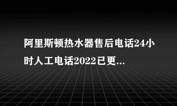 阿里斯顿热水器售后电话24小时人工电话2022已更新(400服务)