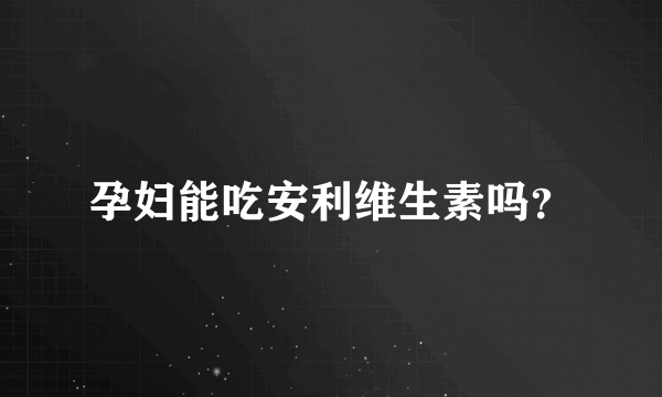 孕妇能吃安利维生素吗？