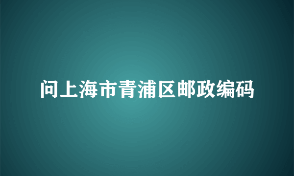 问上海市青浦区邮政编码