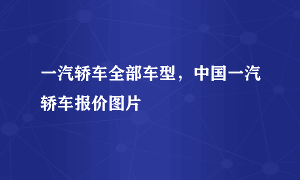 一汽轿车全部车型，中国一汽轿车报价图片