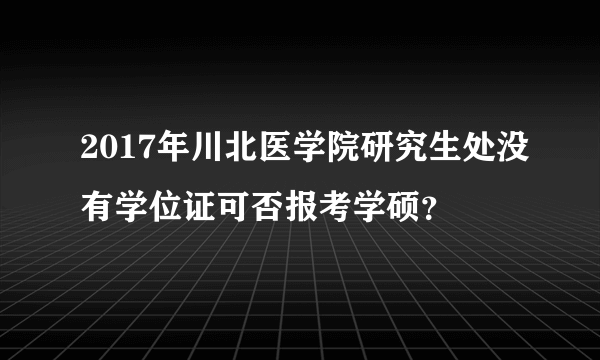 2017年川北医学院研究生处没有学位证可否报考学硕？