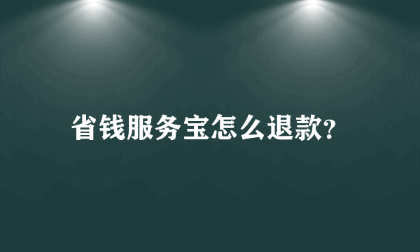 省钱服务宝怎么退款？