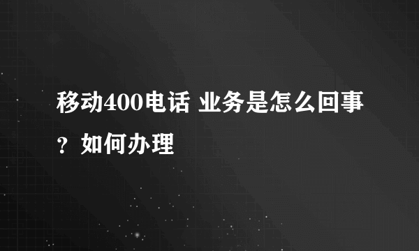 移动400电话 业务是怎么回事？如何办理