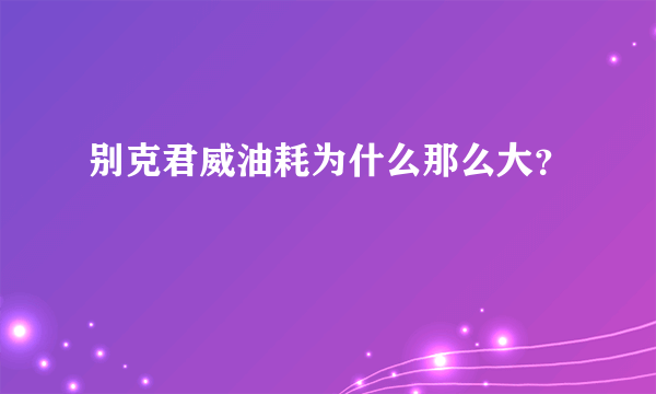 别克君威油耗为什么那么大？
