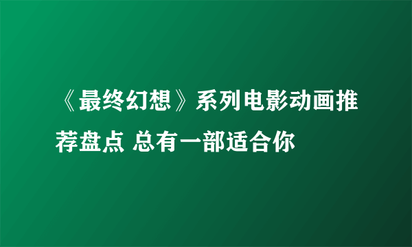 《最终幻想》系列电影动画推荐盘点 总有一部适合你