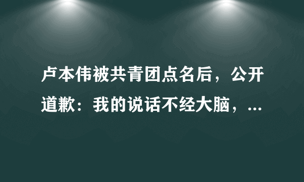 卢本伟被共青团点名后，公开道歉：我的说话不经大脑，连累粉丝！