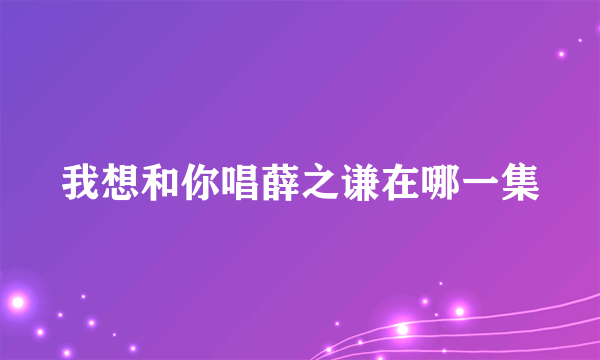我想和你唱薛之谦在哪一集