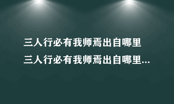 三人行必有我师焉出自哪里 三人行必有我师焉出自哪里作者是谁