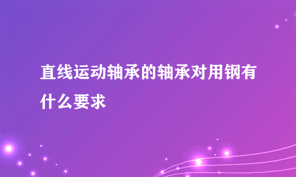 直线运动轴承的轴承对用钢有什么要求