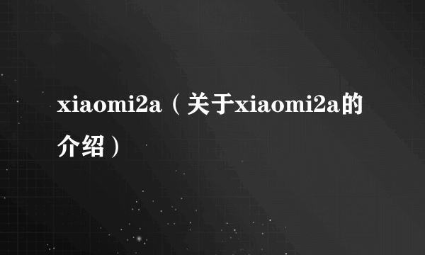 xiaomi2a（关于xiaomi2a的介绍）
