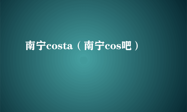 南宁costa（南宁cos吧）