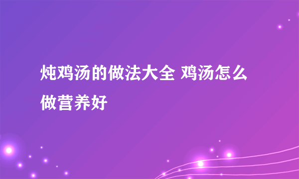炖鸡汤的做法大全 鸡汤怎么做营养好