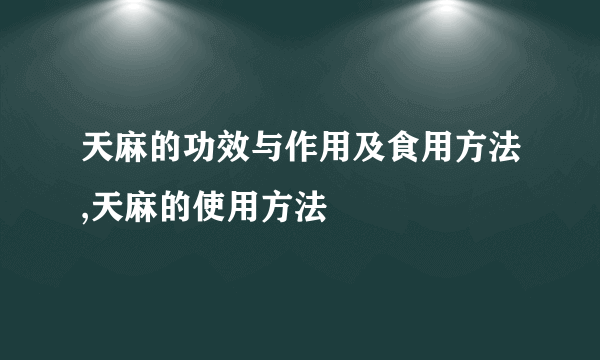 天麻的功效与作用及食用方法,天麻的使用方法